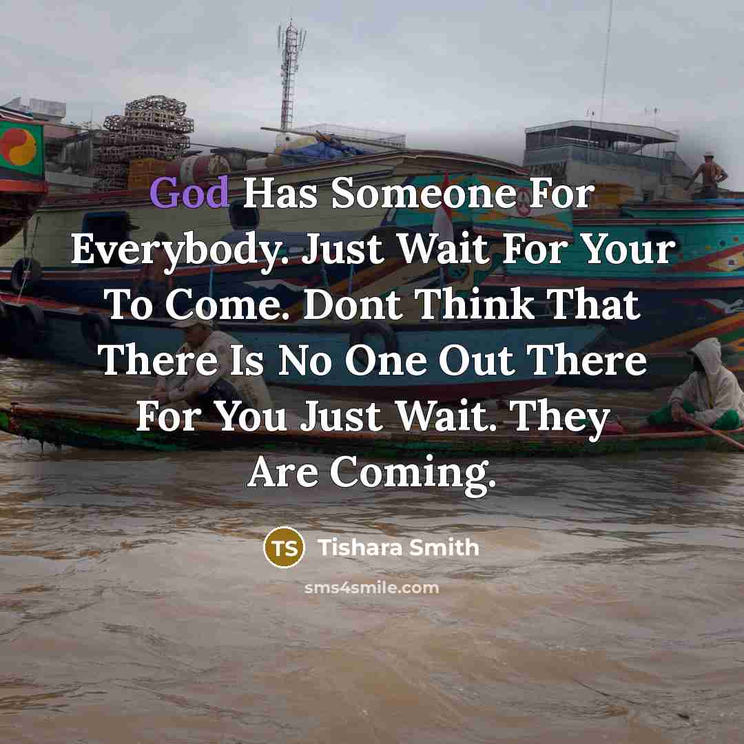 “God Has Someone For Everybody. Just Wait For Your To Come. Dont Think That There Is No One Out There For You Just Wait. They Are Coming.” quote by Tishara Smith