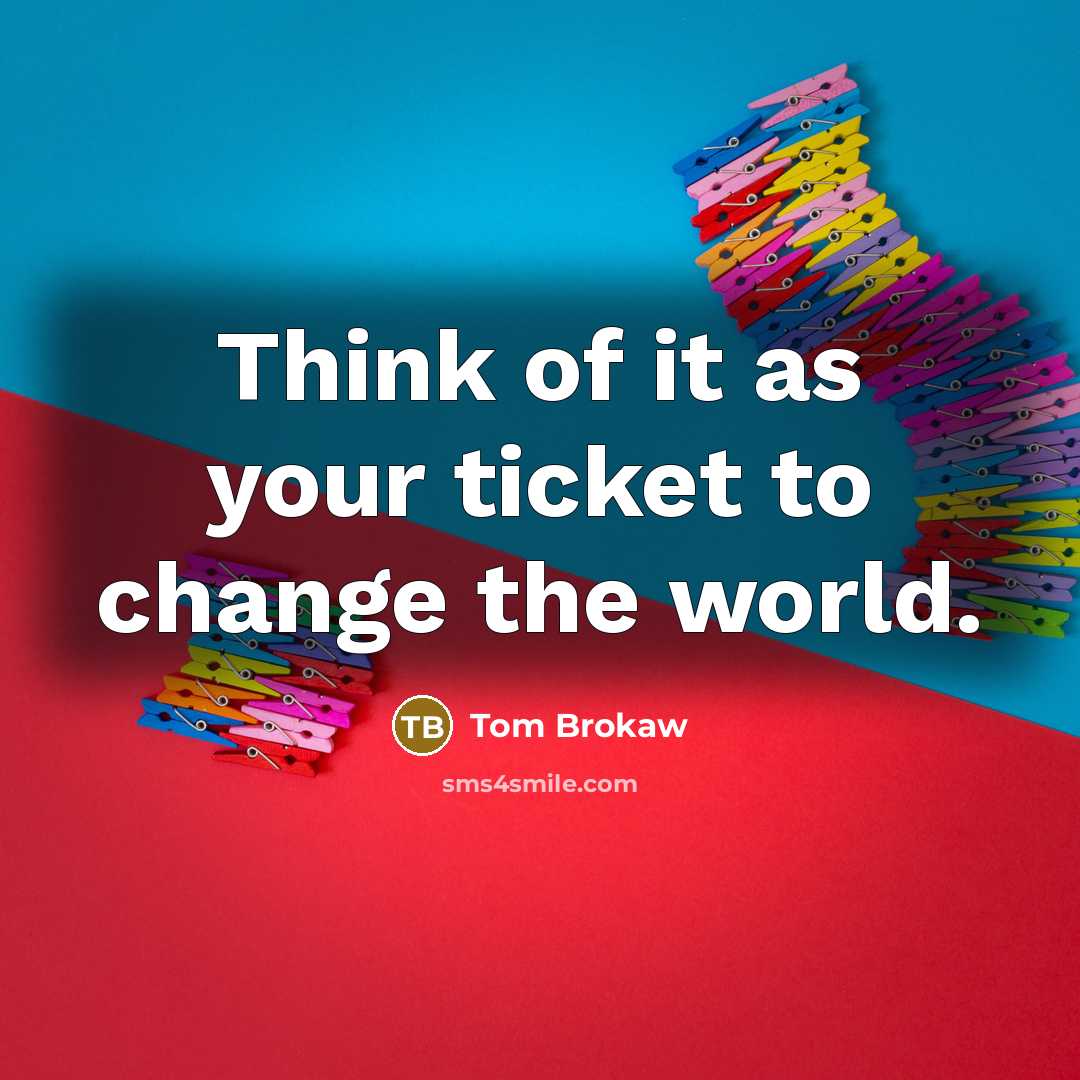 “Think of it as your ticket to change the world.…” quote by Tom Brokaw