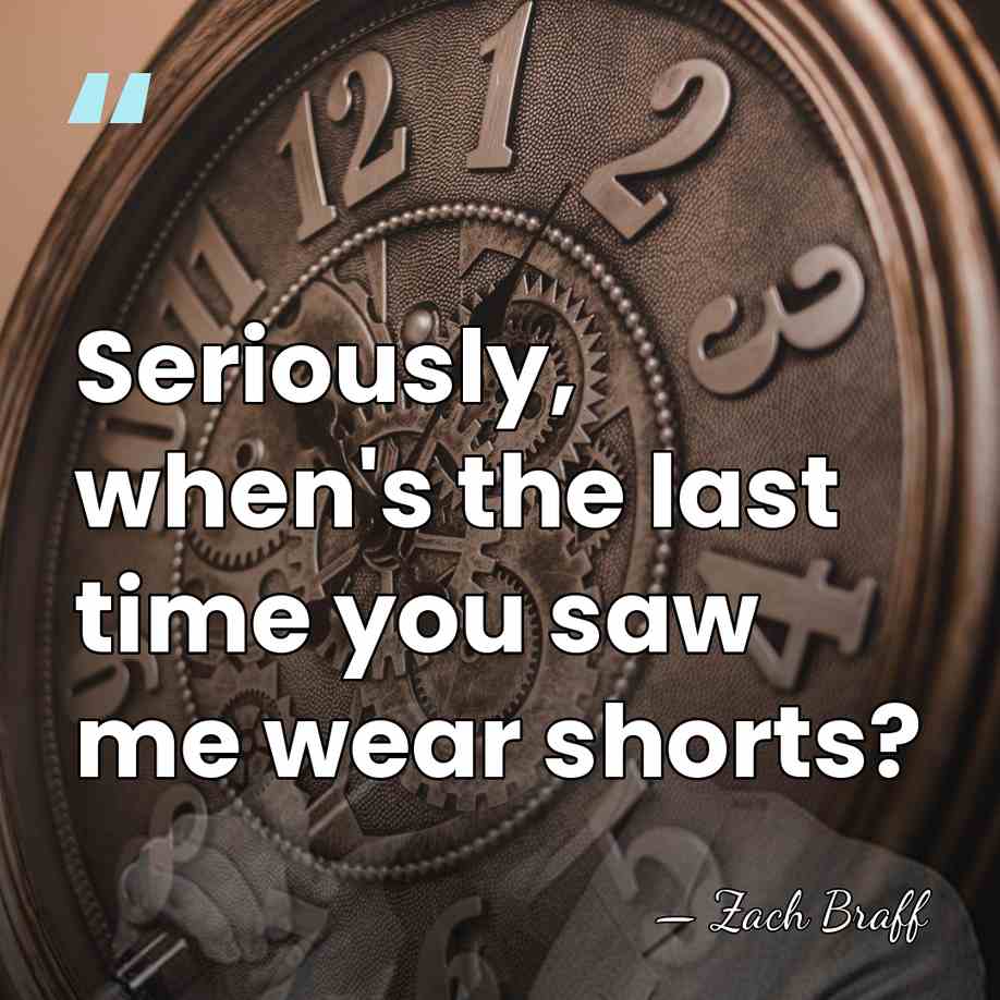 Seriously, when's the last time you saw me wear shorts? - Zach Braff