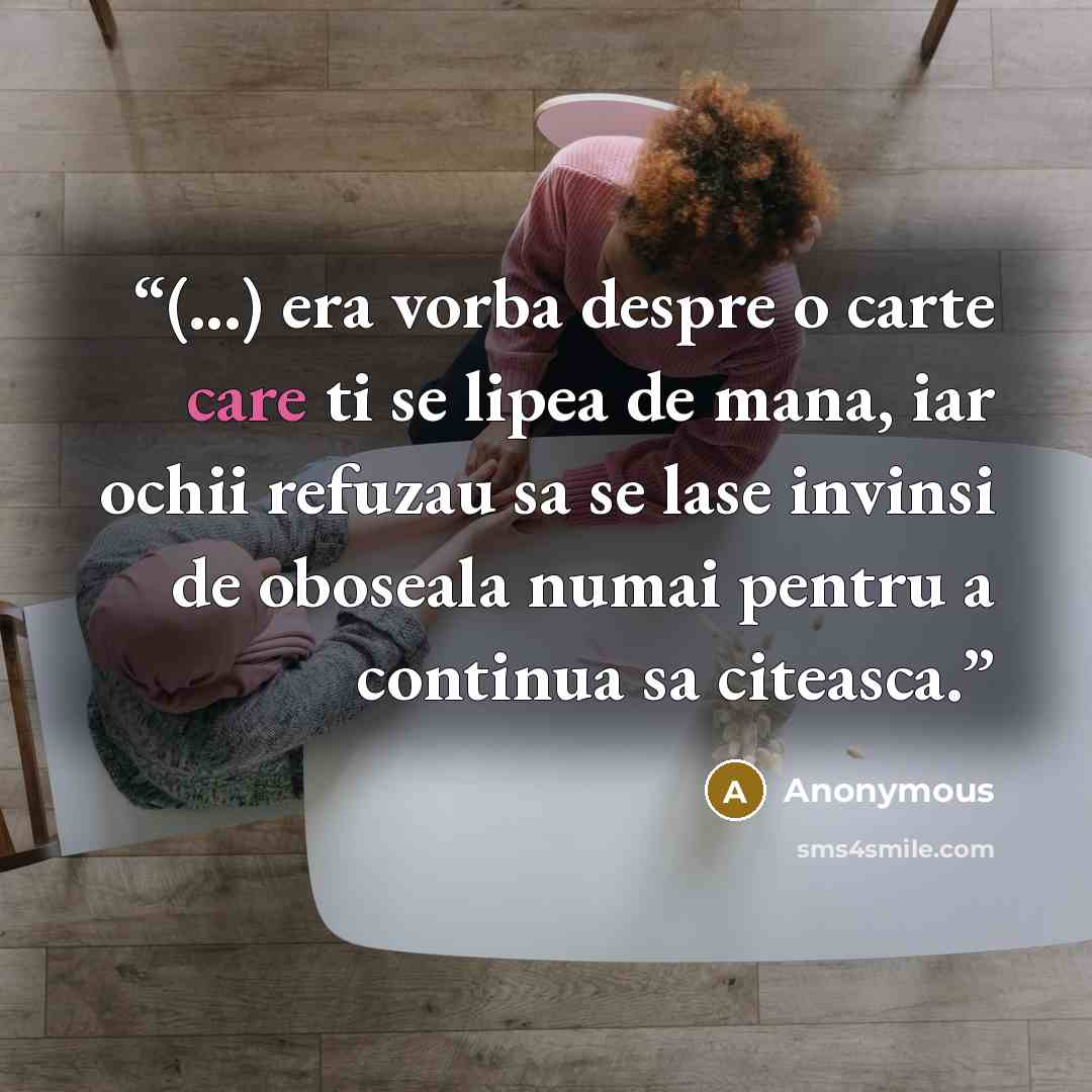 “(...) era vorba despre o carte care ti se lipea de mana, iar ochii refuzau sa se lase invinsi de oboseala numai pentru a continua sa citeasca.” quote by Anonymous