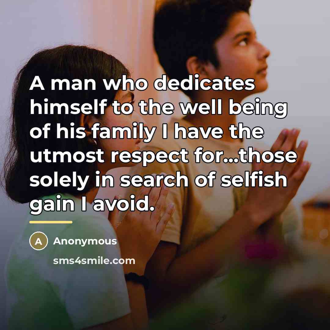 “A man who dedicates himself to the well being of his family I have the utmost respect for...those solely in search of selfish gain I avoid.” quote by Anonymous