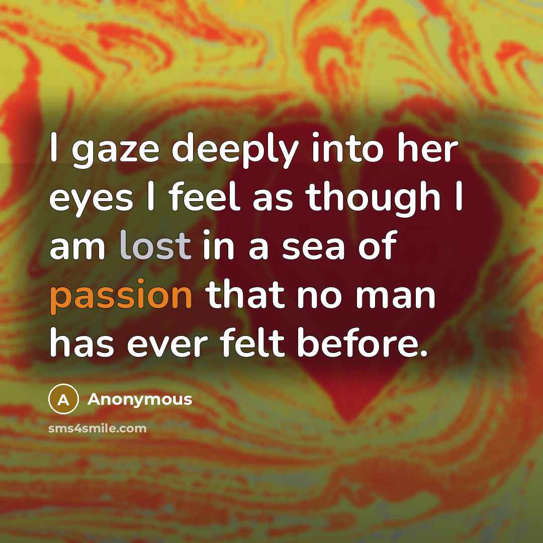 “I gaze deeply into her eyes I feel as though I am lost in a sea of passion that no man has ever felt before.” quote by Anonymous