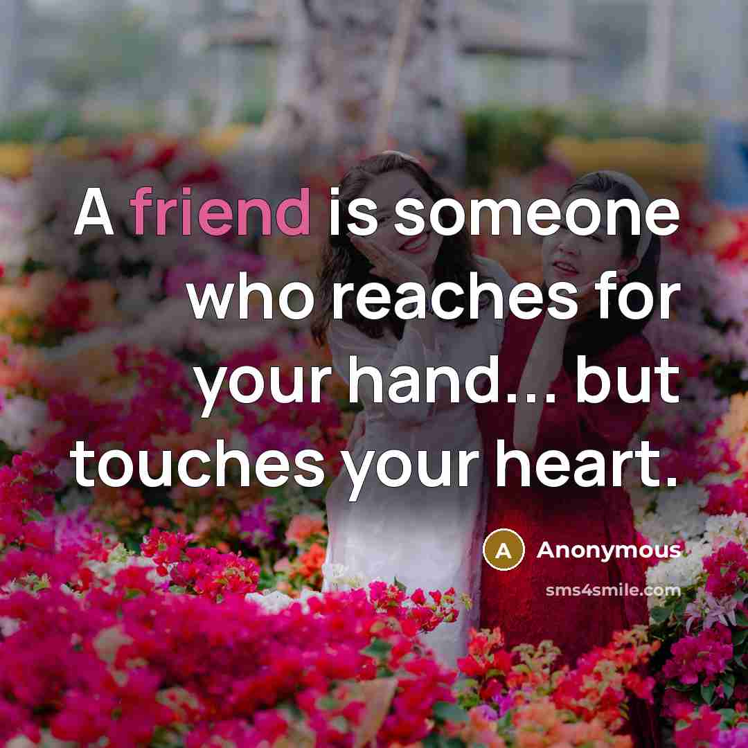 “A friend is someone who reaches for your hand... but touches your heart.” quote by Anonymous