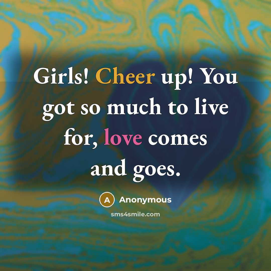 “Girls! Cheer up! You got so much to live for, love comes and goes.” quote by Anonymous