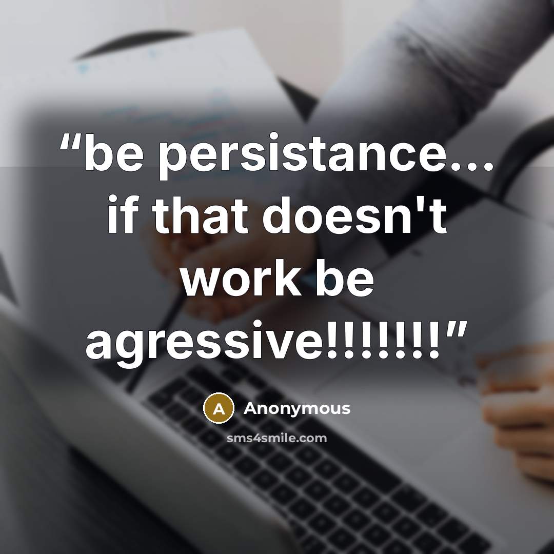 “be persistance… if that doesn't work be agressive!!!!!!!” quote by Anonymous