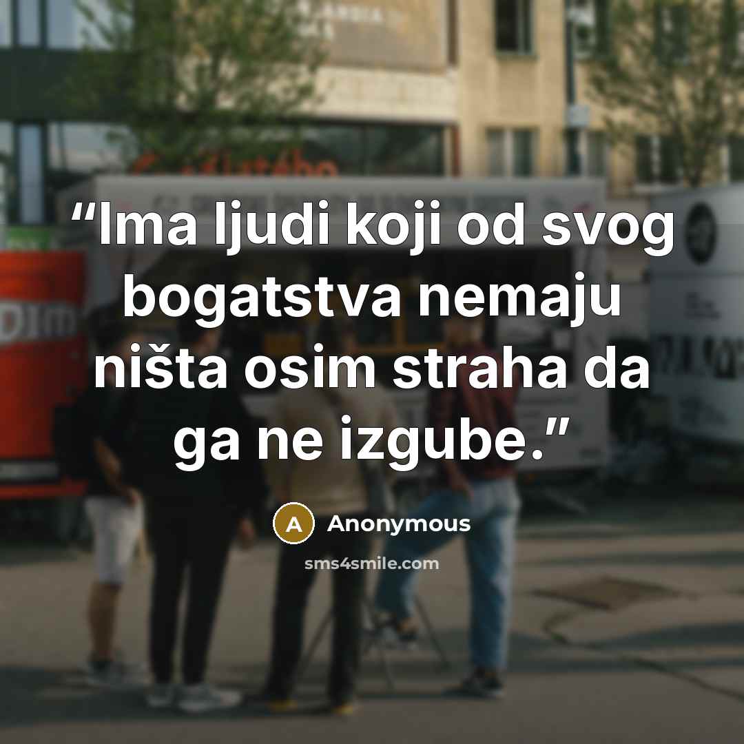 “Ima ljudi koji od svog bogatstva nemaju ništa osim straha da ga ne izgube.” quote by Anonymous