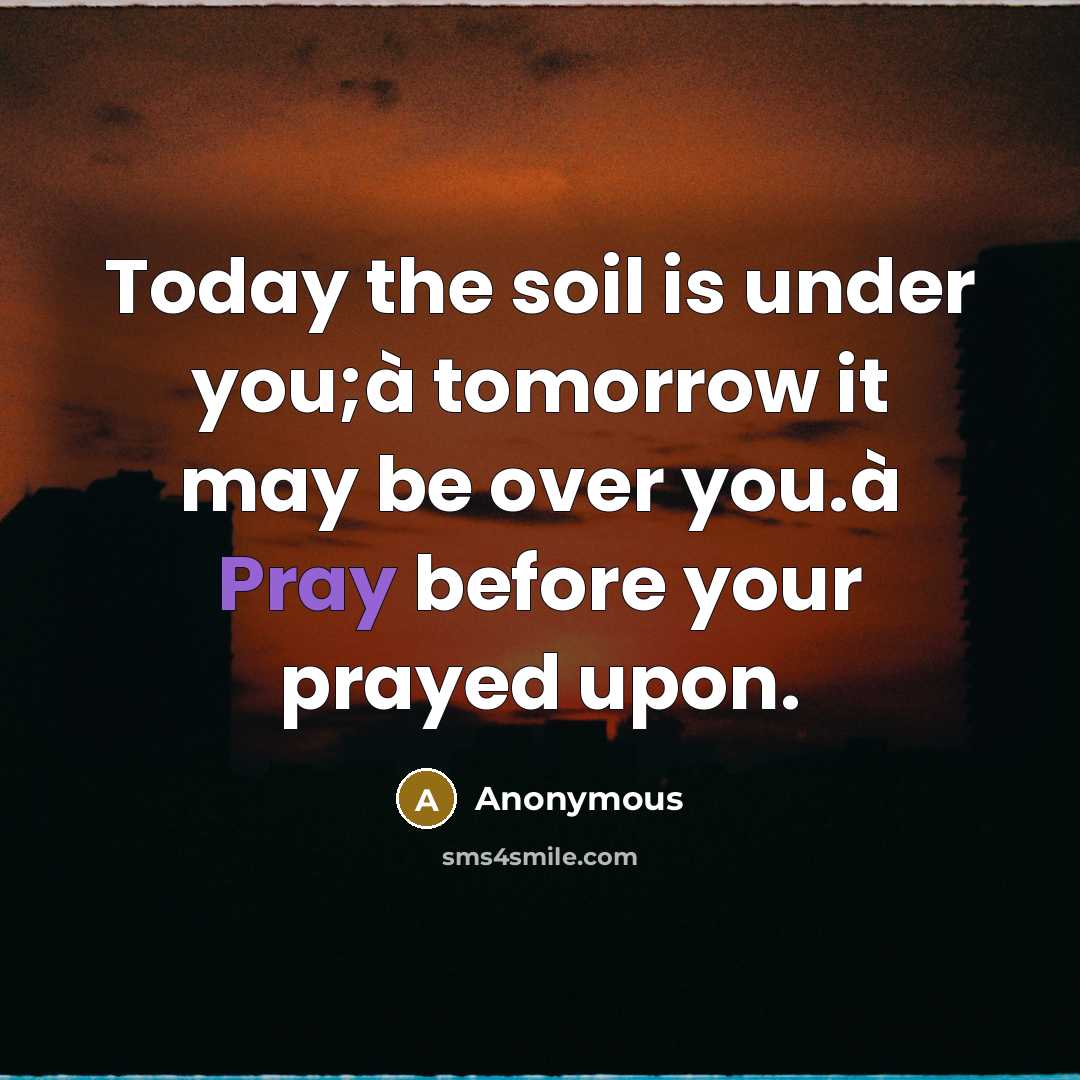 “Today the soil is under you;à tomorrow it may be over you.à Pray before your prayed upon.” quote by Anonymous