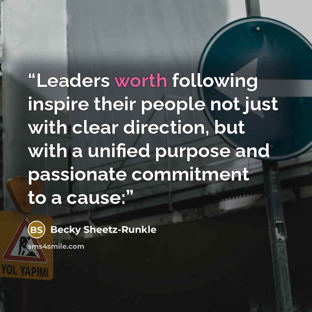 “Leaders worth following inspire their people not just with clear direction, but with a unified purpose and passionate commitment to a cause:” quote by Becky Sheetz-Runkle