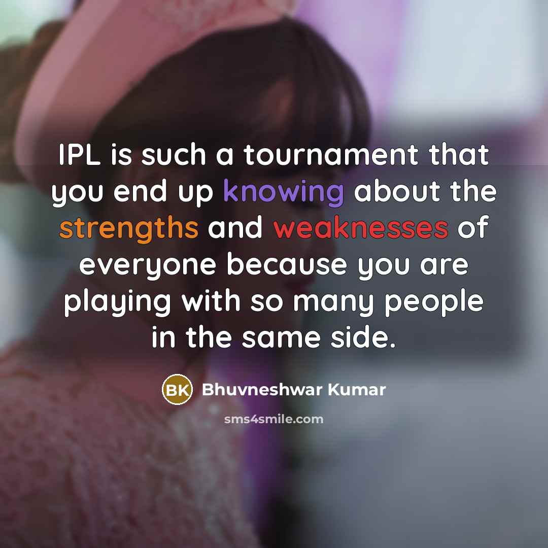 “IPL is such a tournament that you end up knowing about the strengths and weaknesses of everyone because you are playing with so many people in the same side.” quote by Bhuvneshwar Kumar