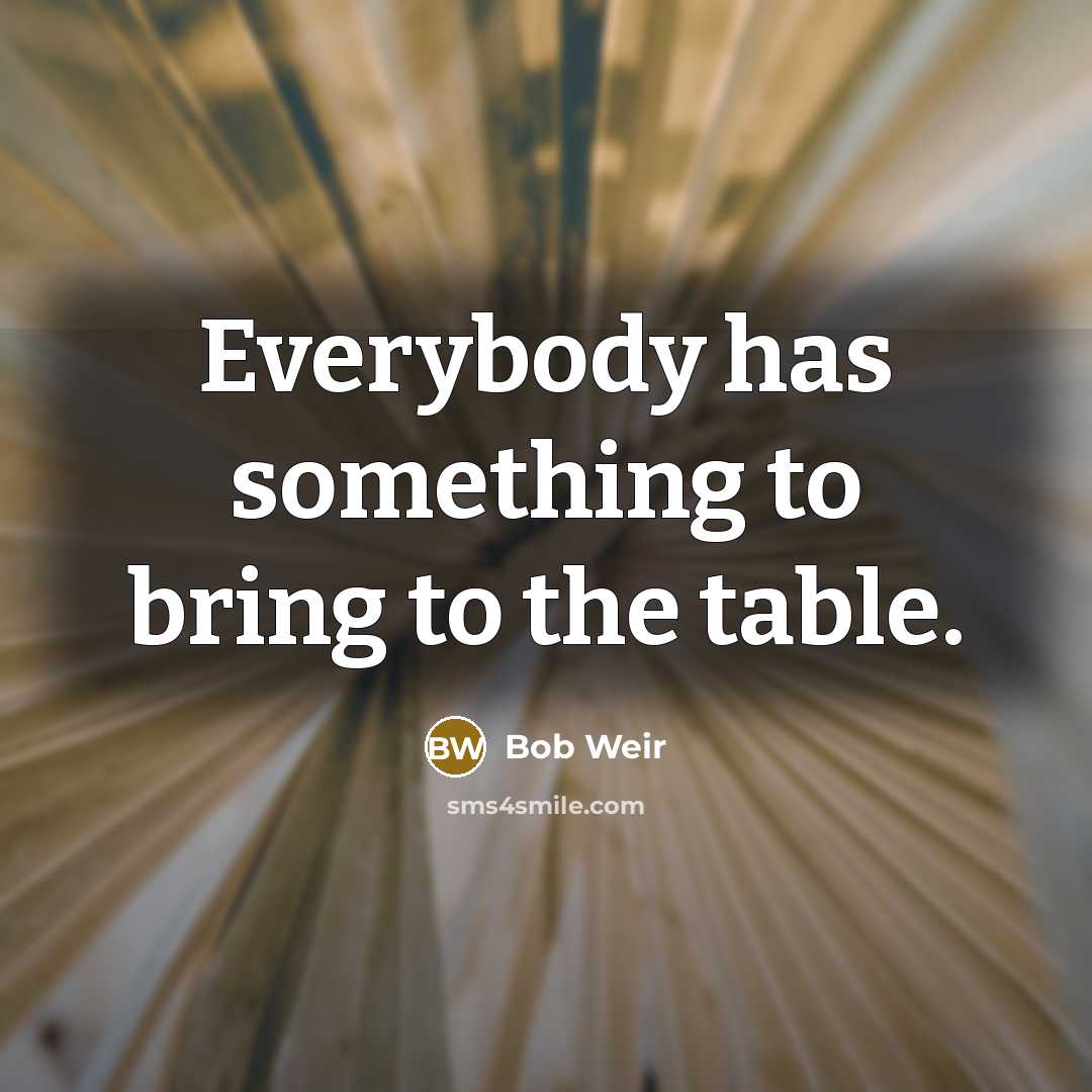 “Everybody has something to bring to the table.…” quote by Bob Weir