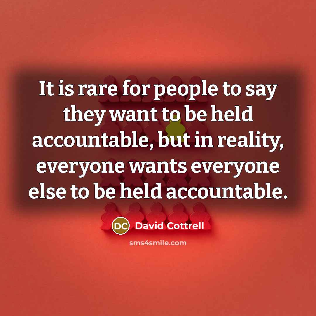 “It is rare for people to say they want to be held accountable, but in reality, everyone wants everyone else to be held accountable.” quote by David Cottrell