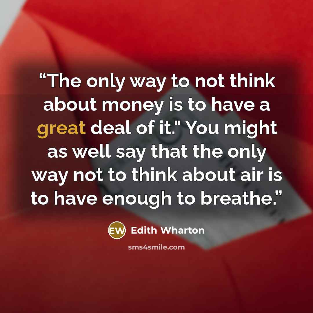 “The only way to not think about money is to have a great deal of it." You might as well say that the only way not to think about air is to have enough to breathe.” quote by Edith Wharton