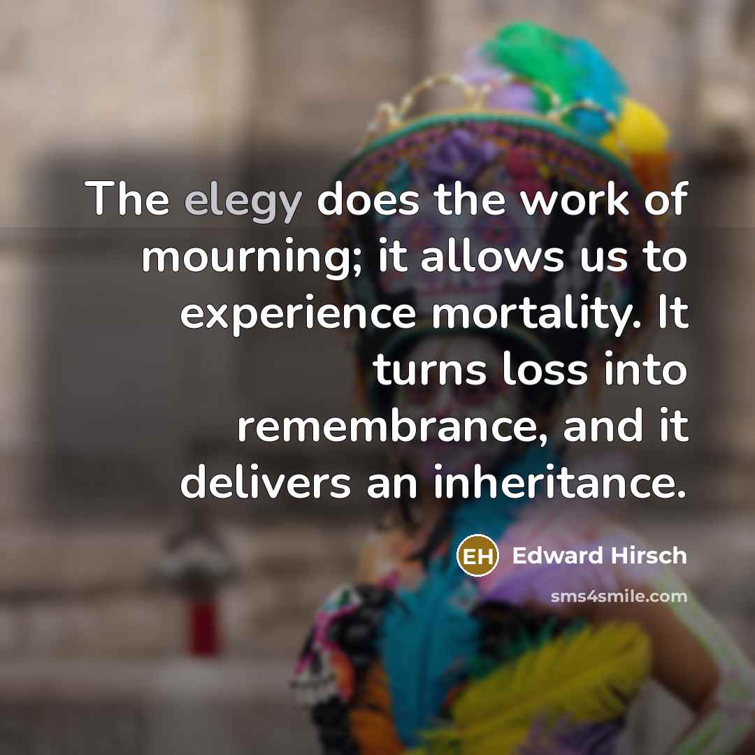 “The elegy does the work of mourning; it allows us…” quote by Edward Hirsch