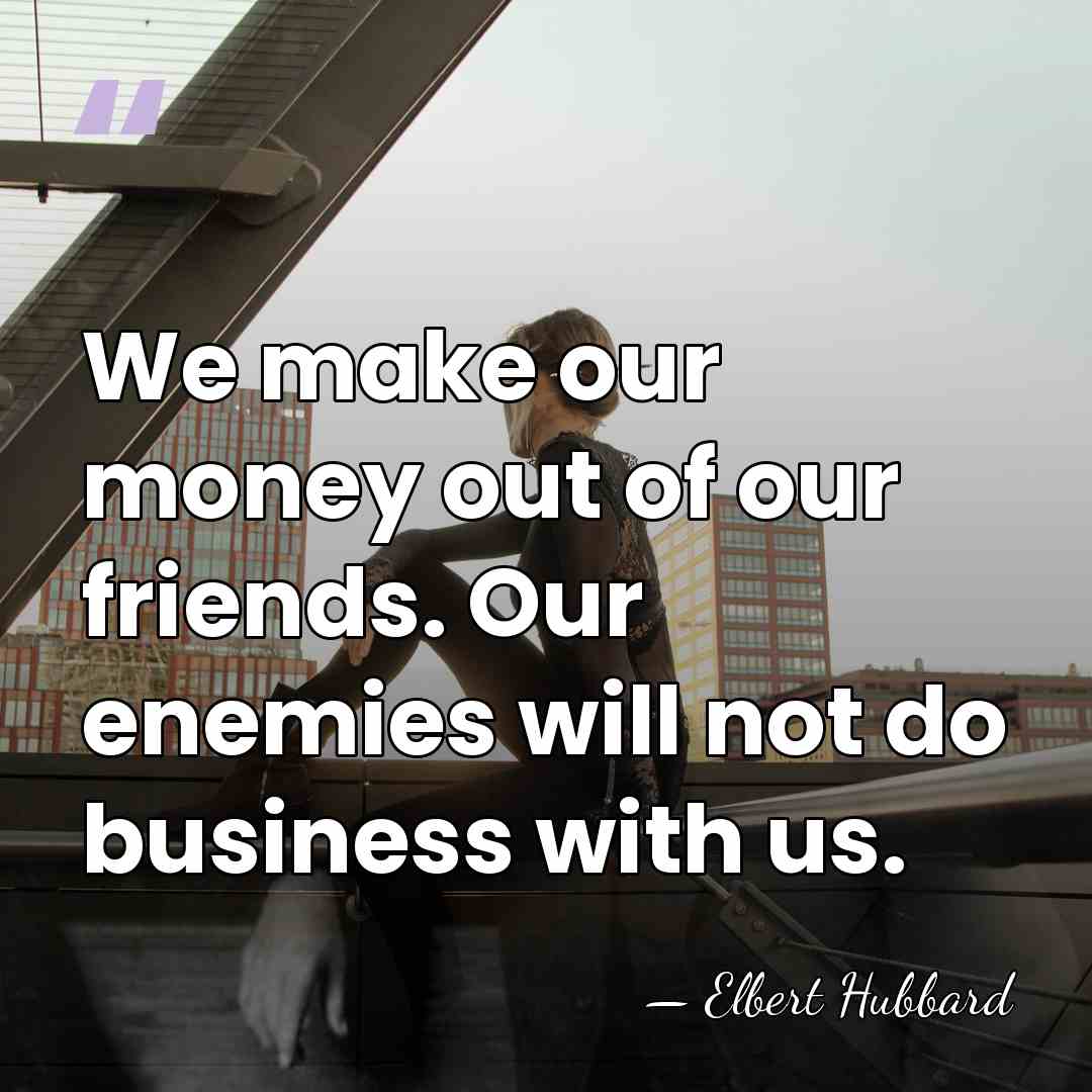 We make our money out of our friends. Our enemies will not&hellip; - Elbert Hubbard