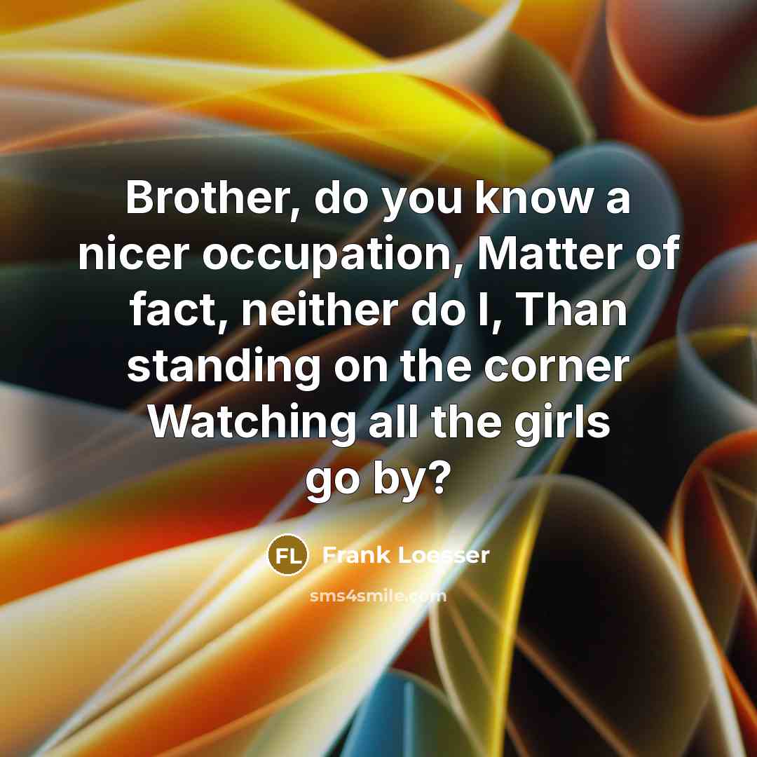 “Brother, do you know a nicer occupation, Matter of fact,…” quote by Frank Loesser