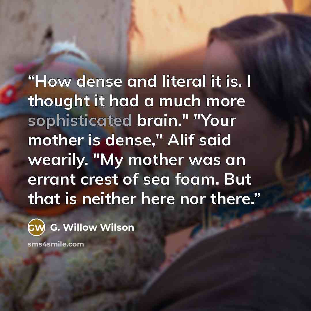 “How dense and literal it is. I thought it had a much more sophisticated brain." "Your mother is dense," Alif said wearily. "My mother was an errant crest of sea foam. But that is neither here nor there.” quote by G. Willow Wilson