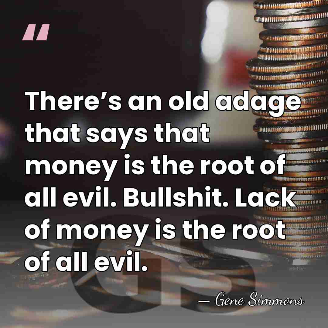 There’s an old adage that says that money is the root of&hellip; - Gene Simmons
