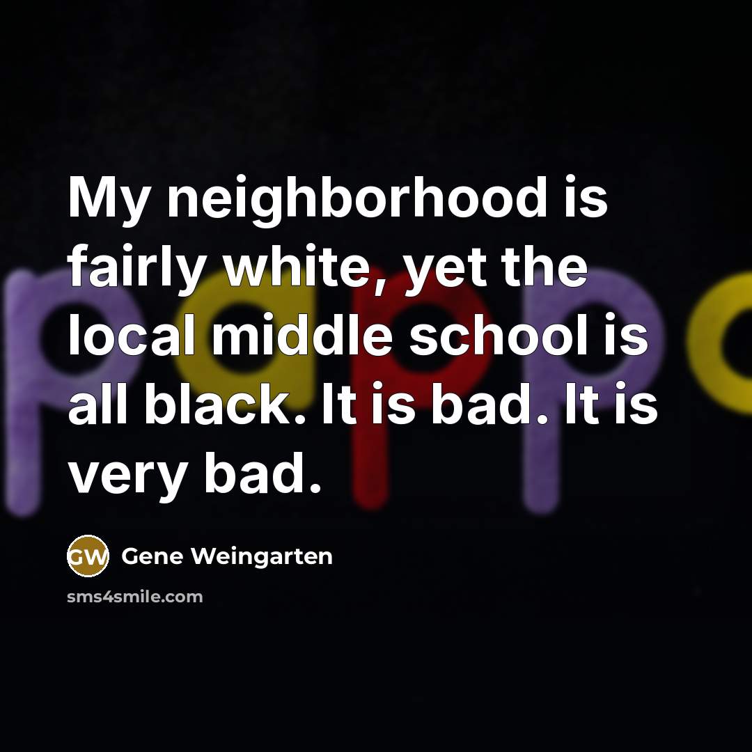 “My neighborhood is fairly white, yet the local middle school…” quote by Gene Weingarten