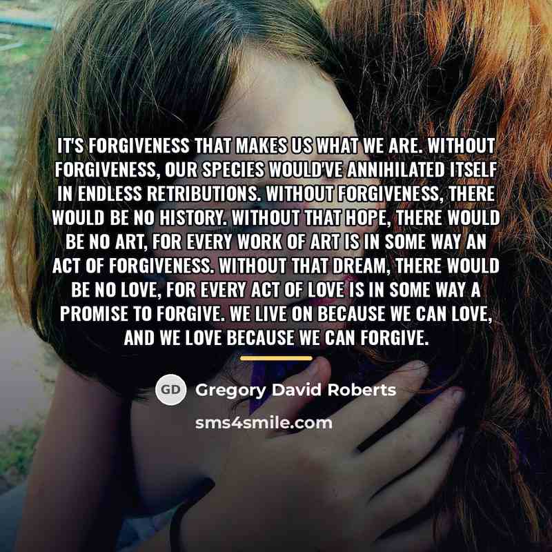“It's forgiveness that makes us what we are. Without forgiveness,…” quote by Gregory David Roberts