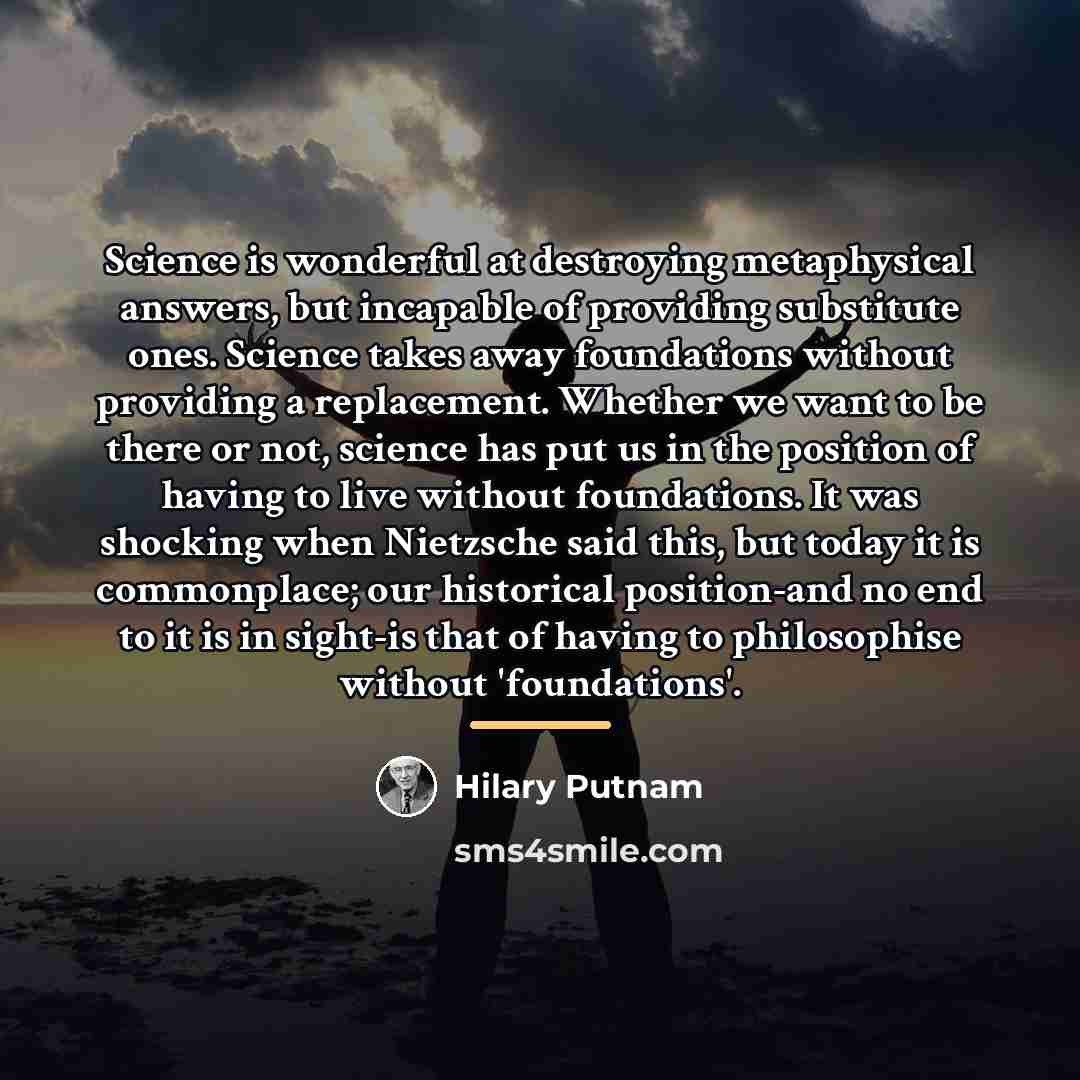 “Science is wonderful at destroying metaphysical answers, but incapable of…” quote by Hilary Putnam