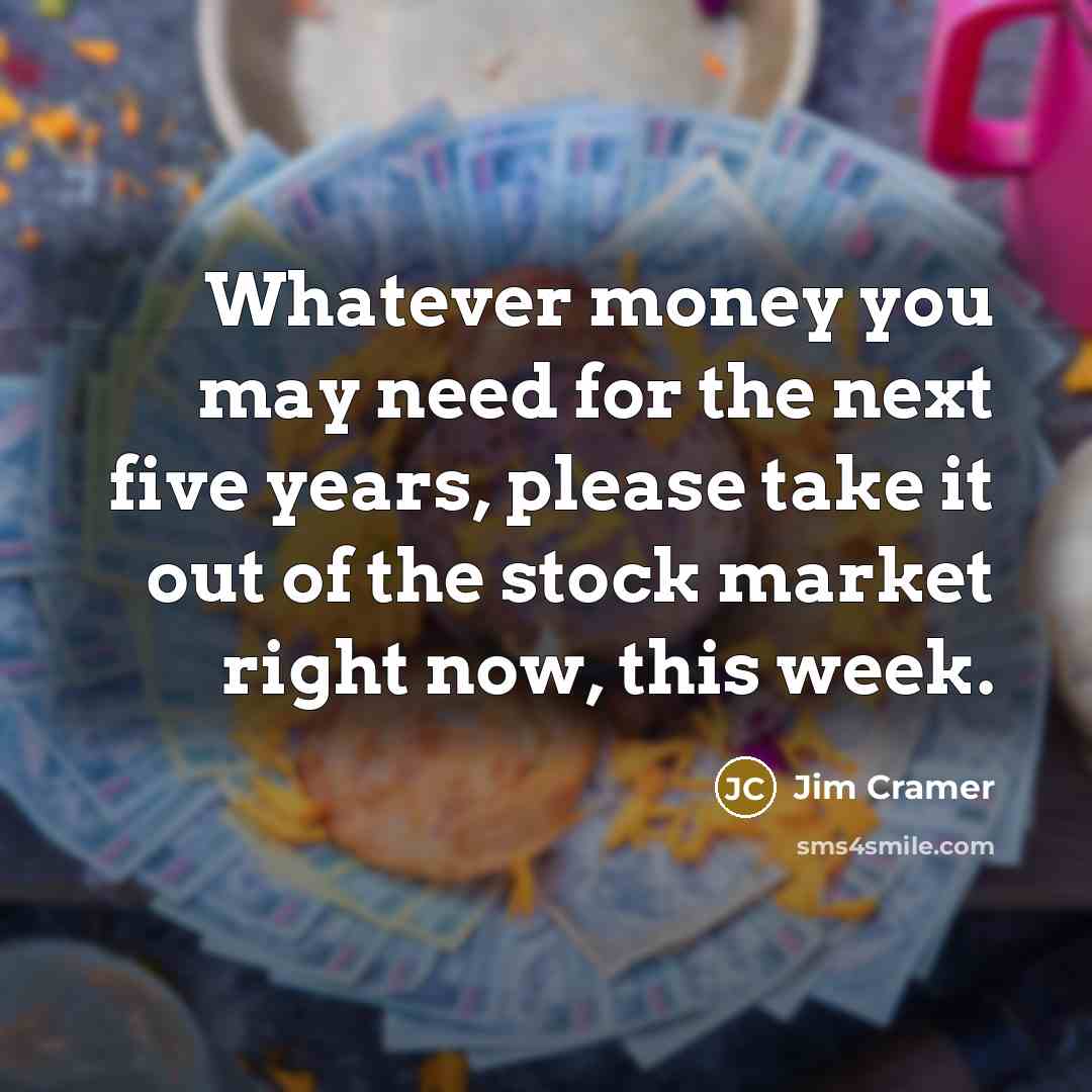 “Whatever money you may need for the next five years,…” quote by Jim Cramer