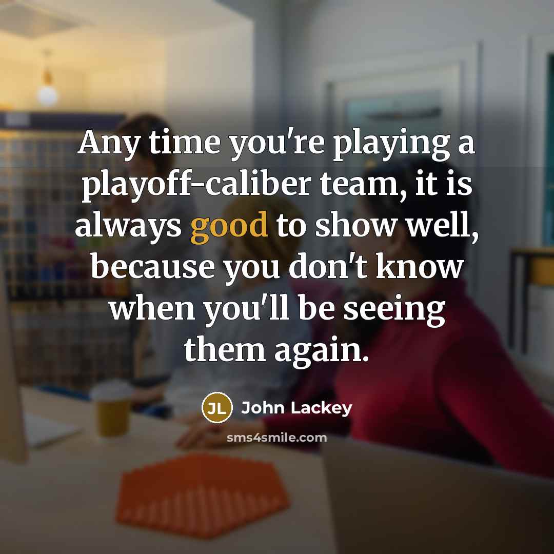 “Any time you're playing a playoff-caliber team, it is always good to show well, because you don't know when you'll be seeing them again.” quote by John Lackey