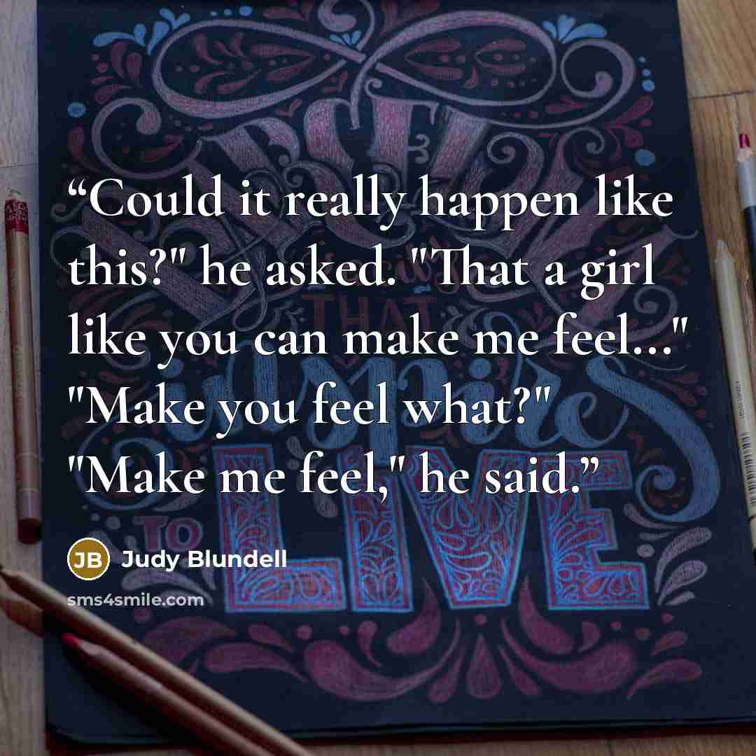 “Could it really happen like this?" he asked. "That a girl like you can make me feel..." "Make you feel what?" "Make me feel," he said.” quote by Judy Blundell