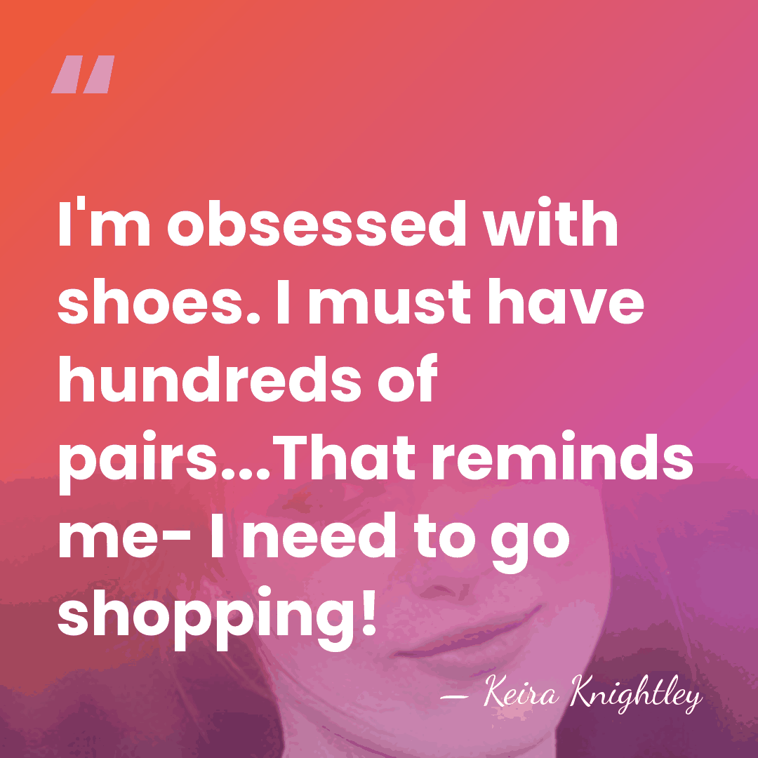 I'm obsessed with shoes. I must have hundreds of pairs...That reminds me-&hellip; - Keira Knightley