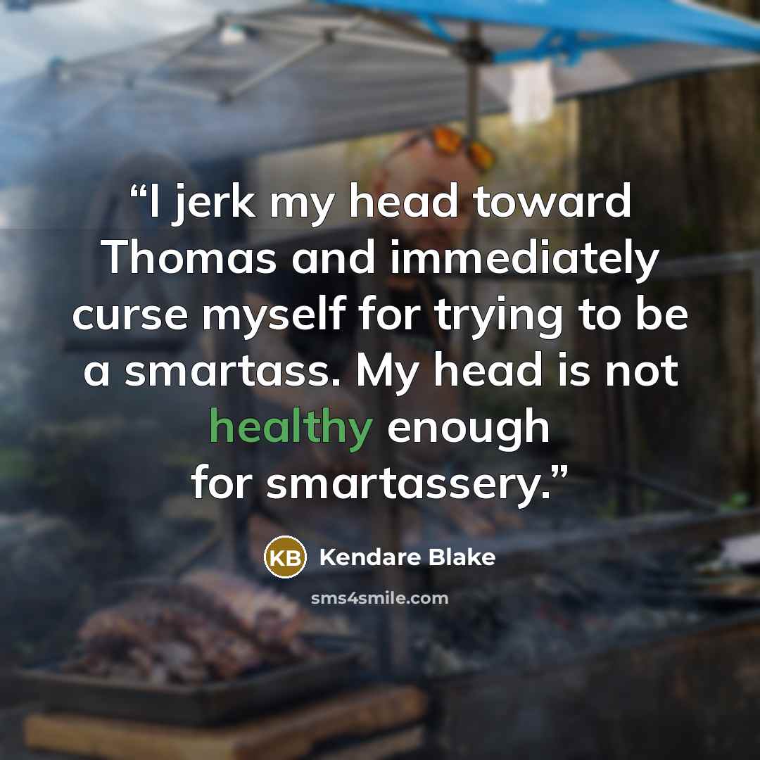 “I jerk my head toward Thomas and immediately curse myself for trying to be a smartass. My head is not healthy enough for smartassery.” quote by Kendare Blake