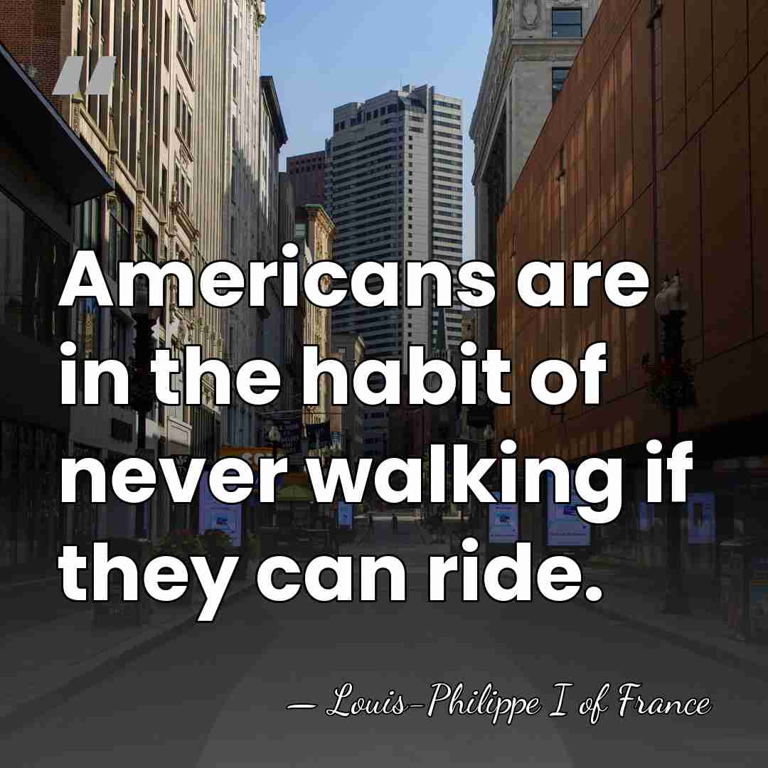 Americans are in the habit of never walking if they can ride. - Louis-Philippe I of France