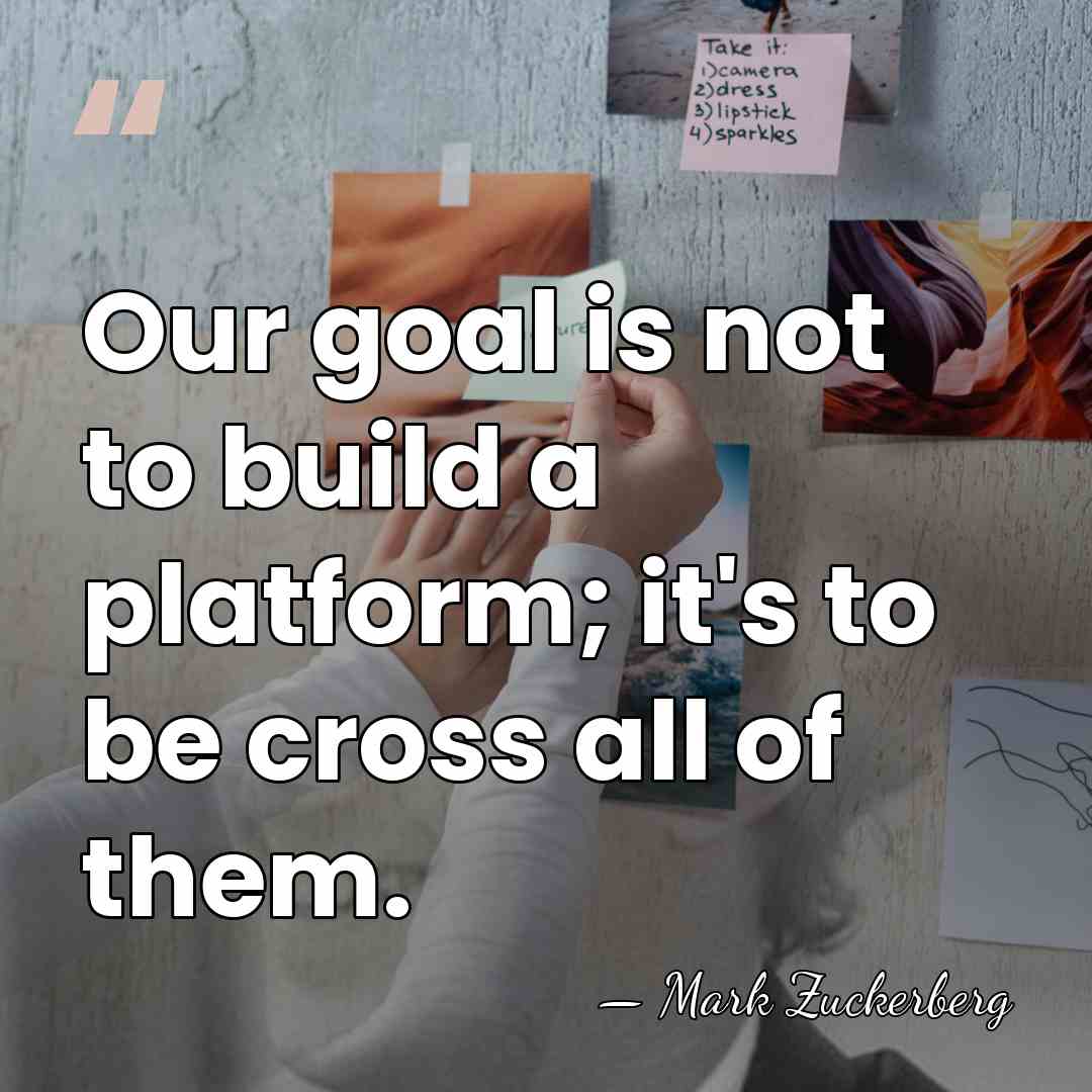 Our goal is not to build a platform; it's to be cross&hellip; - Mark Zuckerberg