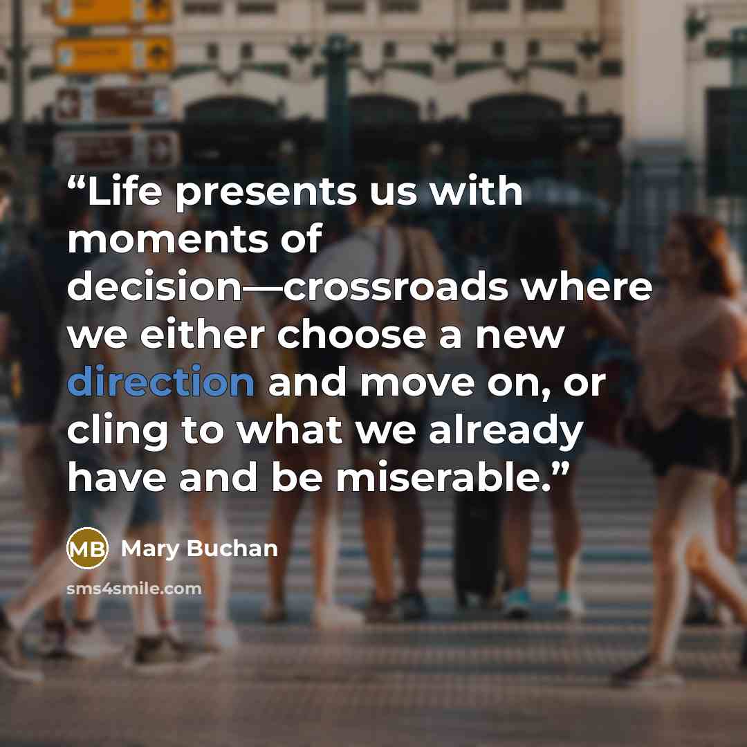 “Life presents us with moments of decision—crossroads where we either choose a new direction and move on, or cling to what we already have and be miserable.” quote by Mary Buchan