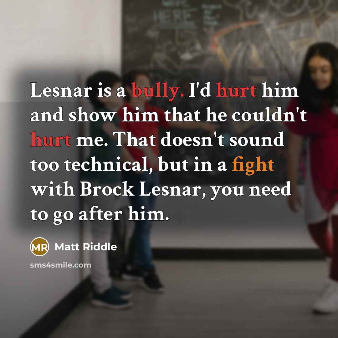 “Lesnar is a bully. I'd hurt him and show him that he couldn't hurt me. That doesn't sound too technical, but in a fight with Brock Lesnar, you need to go after him.” quote by Matt Riddle