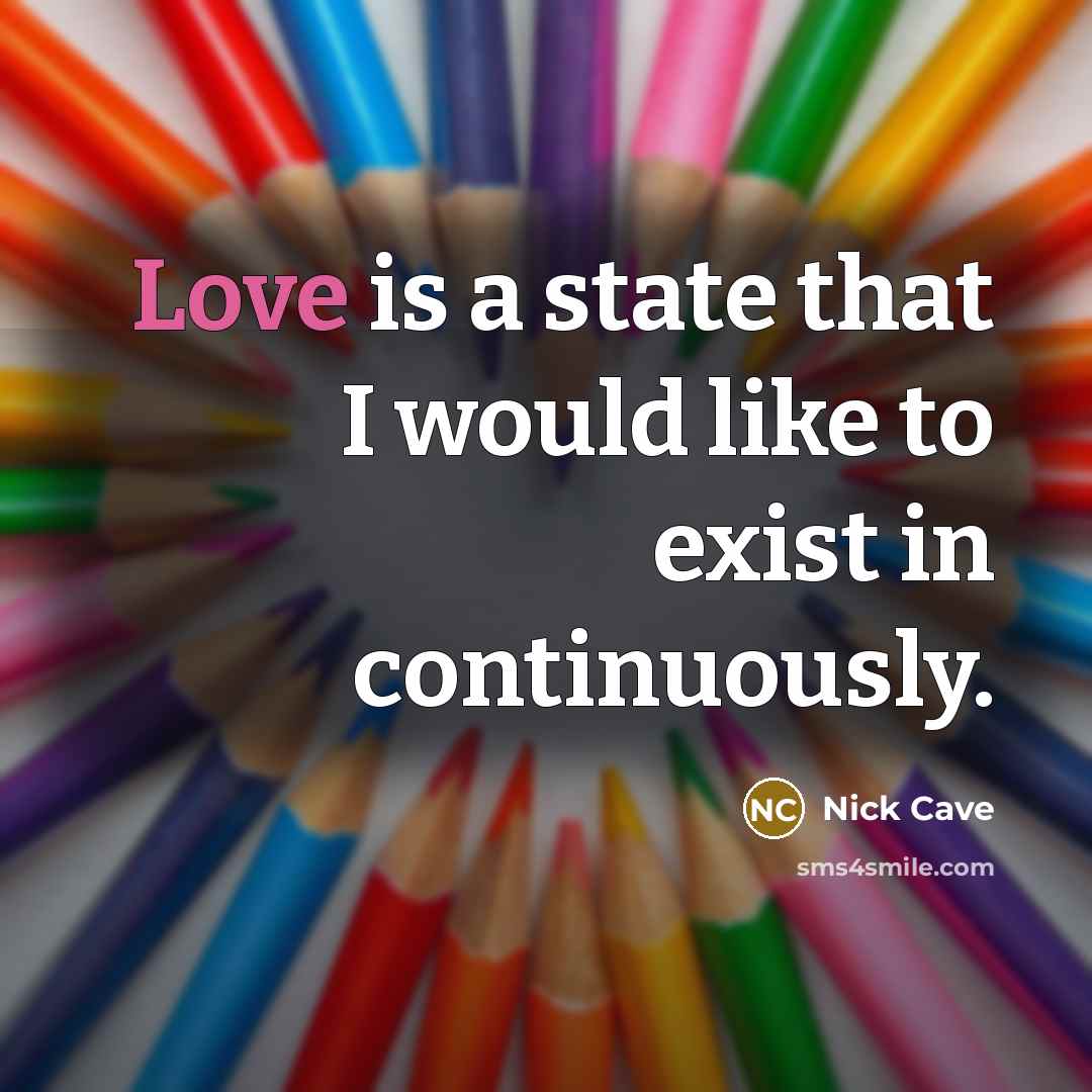 “Love is a state that I would like to exist in continuously.” quote by Nick Cave