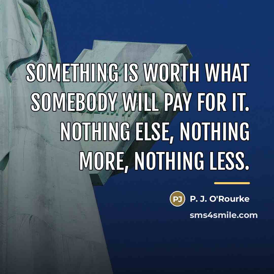 “Something is worth what somebody will pay for it. Nothing…” quote by P. J. O'Rourke