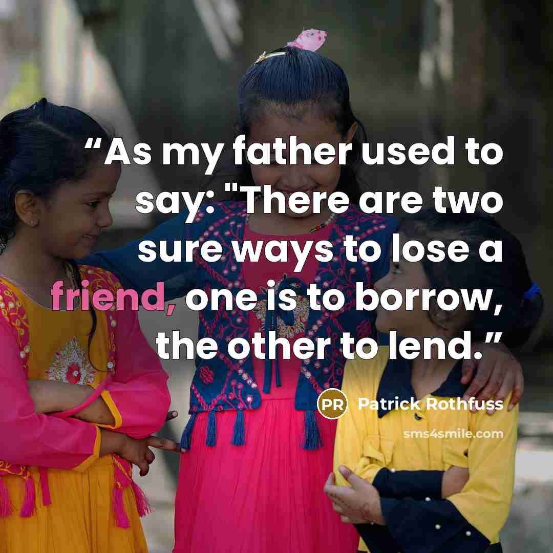“As my father used to say: "There are two sure ways to lose a friend, one is to borrow, the other to lend.” quote by Patrick Rothfuss