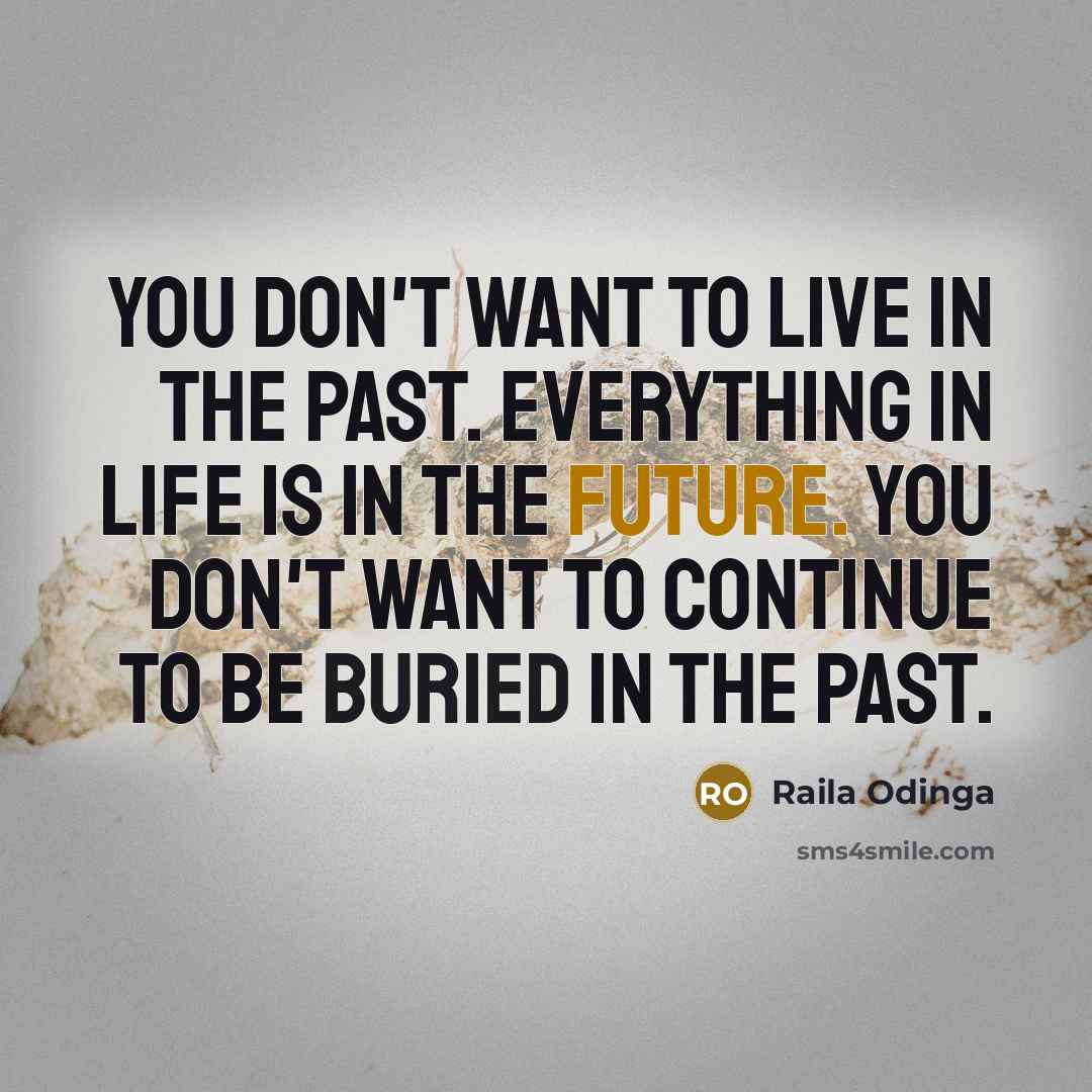 “You don't want to live in the past. Everything in…” quote by Raila Odinga