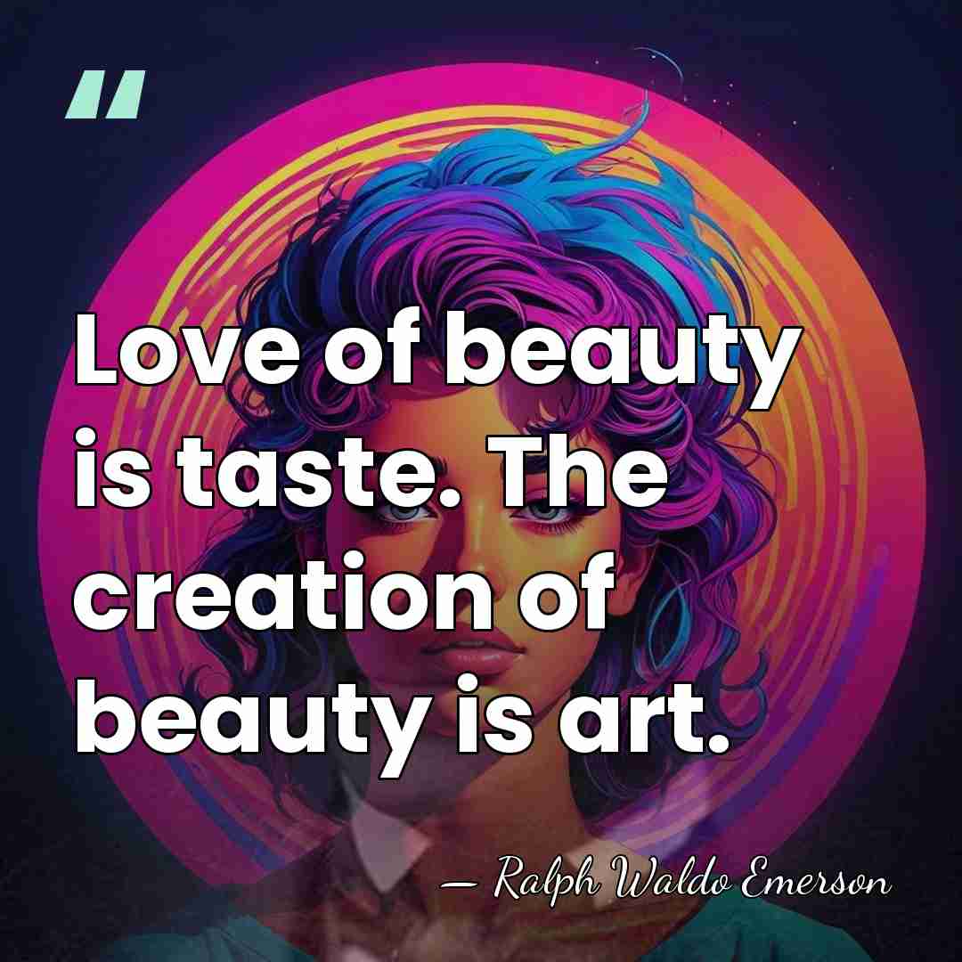 Love of beauty is taste. The creation of beauty is art. - Ralph Waldo Emerson