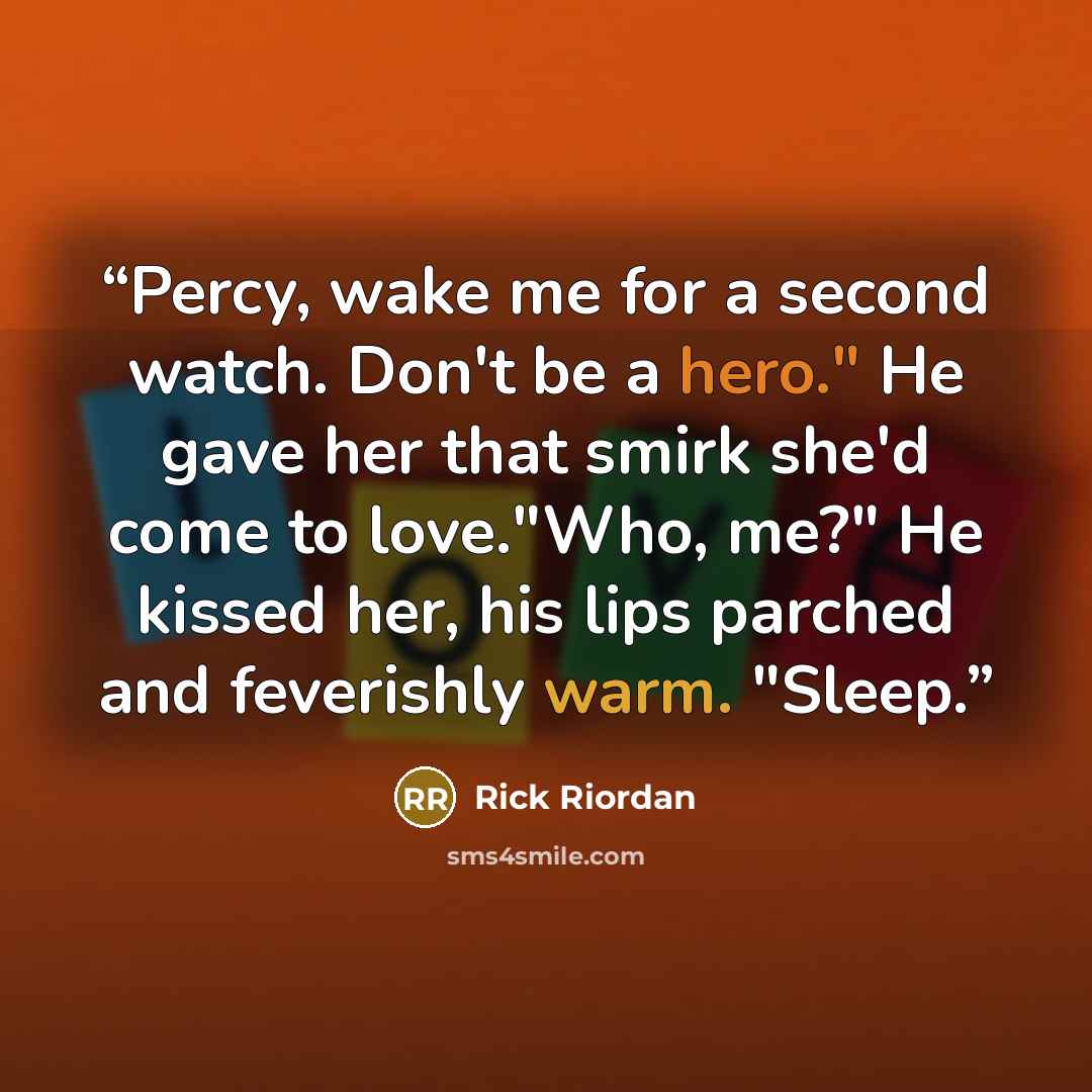 “Percy, wake me for a second watch. Don't be a hero." He gave her that smirk she'd come to love."Who, me?" He kissed her, his lips parched and feverishly warm. "Sleep.” quote by Rick Riordan