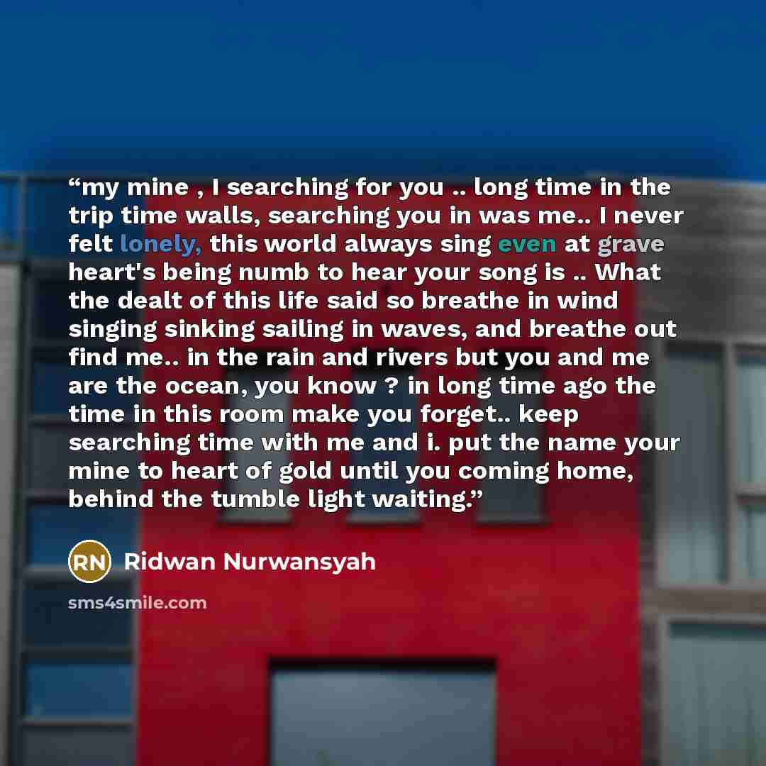 “my mine , I searching for you .. long time in the trip time walls, searching you in was me.. I never felt lonely, this world always sing even at grave heart's being numb to hear your song is .. What the dealt of this life said so breathe in wind singing sinking sailing in waves, and breathe out…” quote by Ridwan Nurwansyah