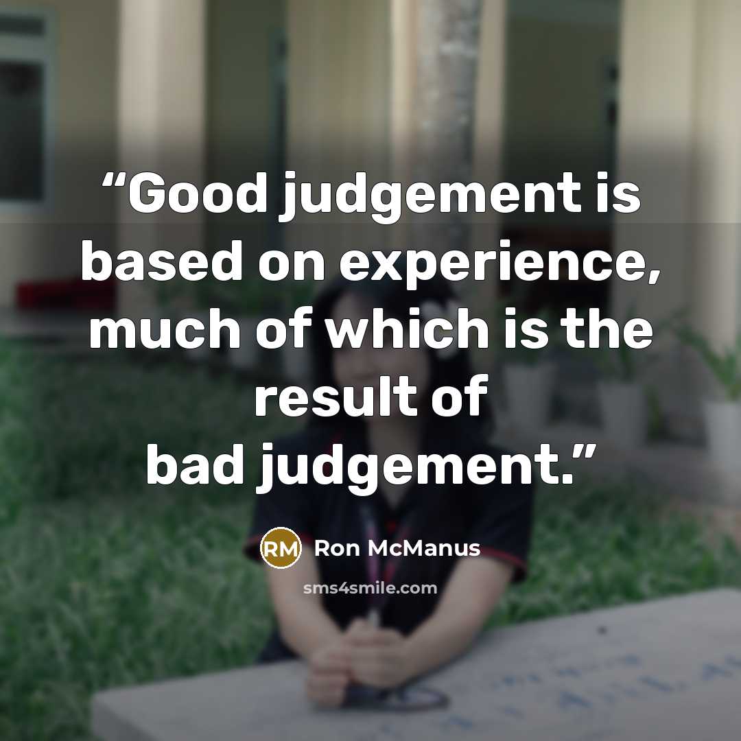 “Good judgement is based on experience, much of which is the result of bad judgement.” quote by Ron McManus