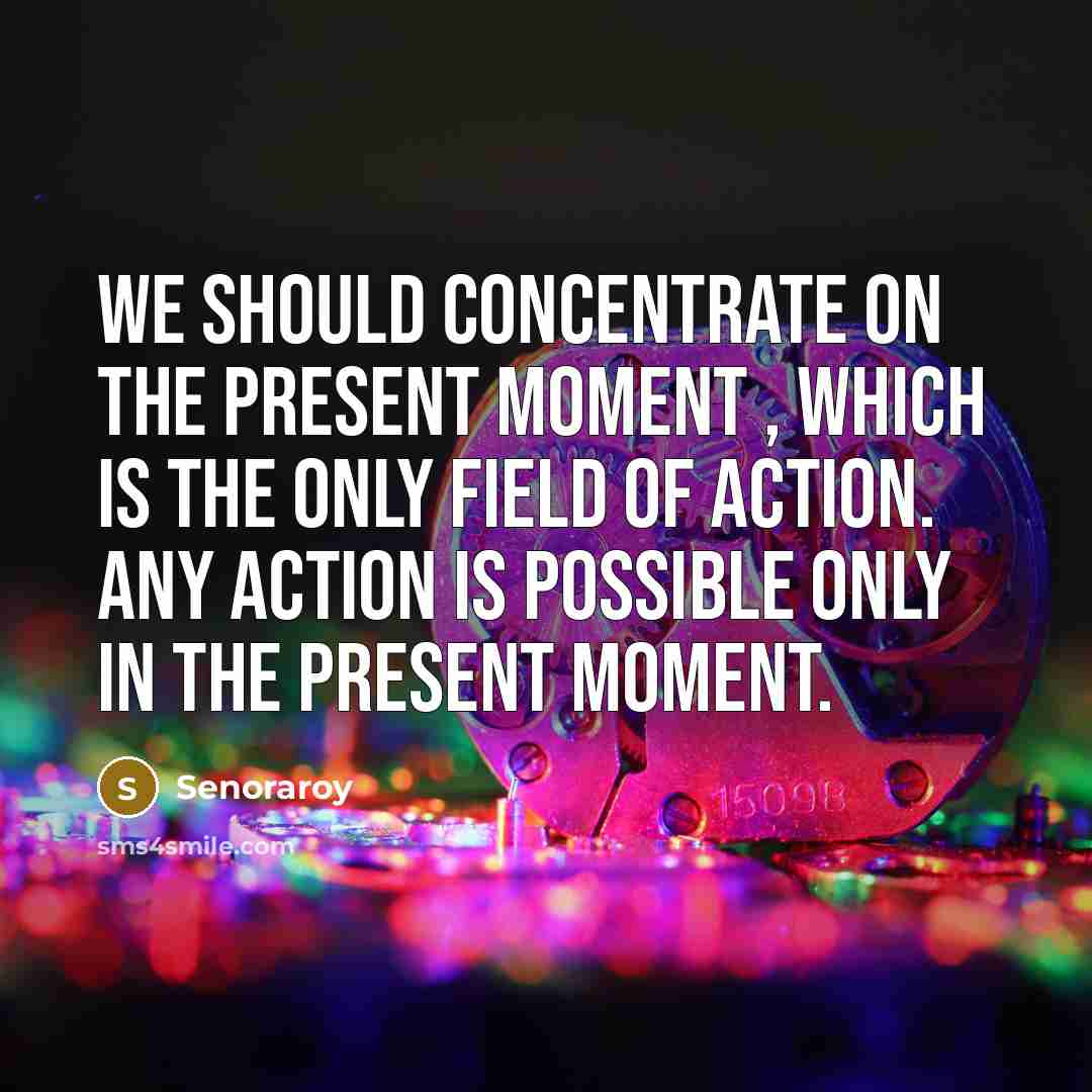 “We should concentrate on the present moment , which is the only field of action. Any action is possible only in the present moment.” quote by Senoraroy