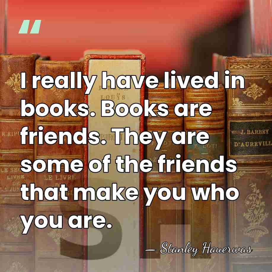 I really have lived in books. Books are friends. They are some&hellip; - Stanley Hauerwas