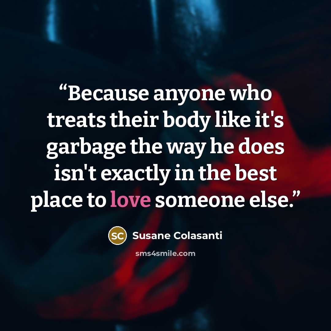 “Because anyone who treats their body like it's garbage the way he does isn't exactly in the best place to love someone else.” quote by Susane Colasanti