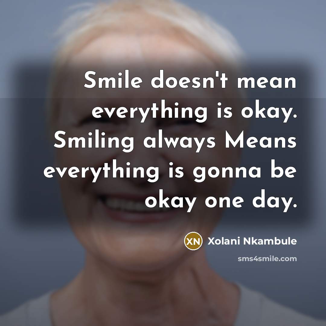 “Smile doesn't mean everything is okay. Smiling always Means everything is gonna be okay one day.” quote by Xolani Nkambule
