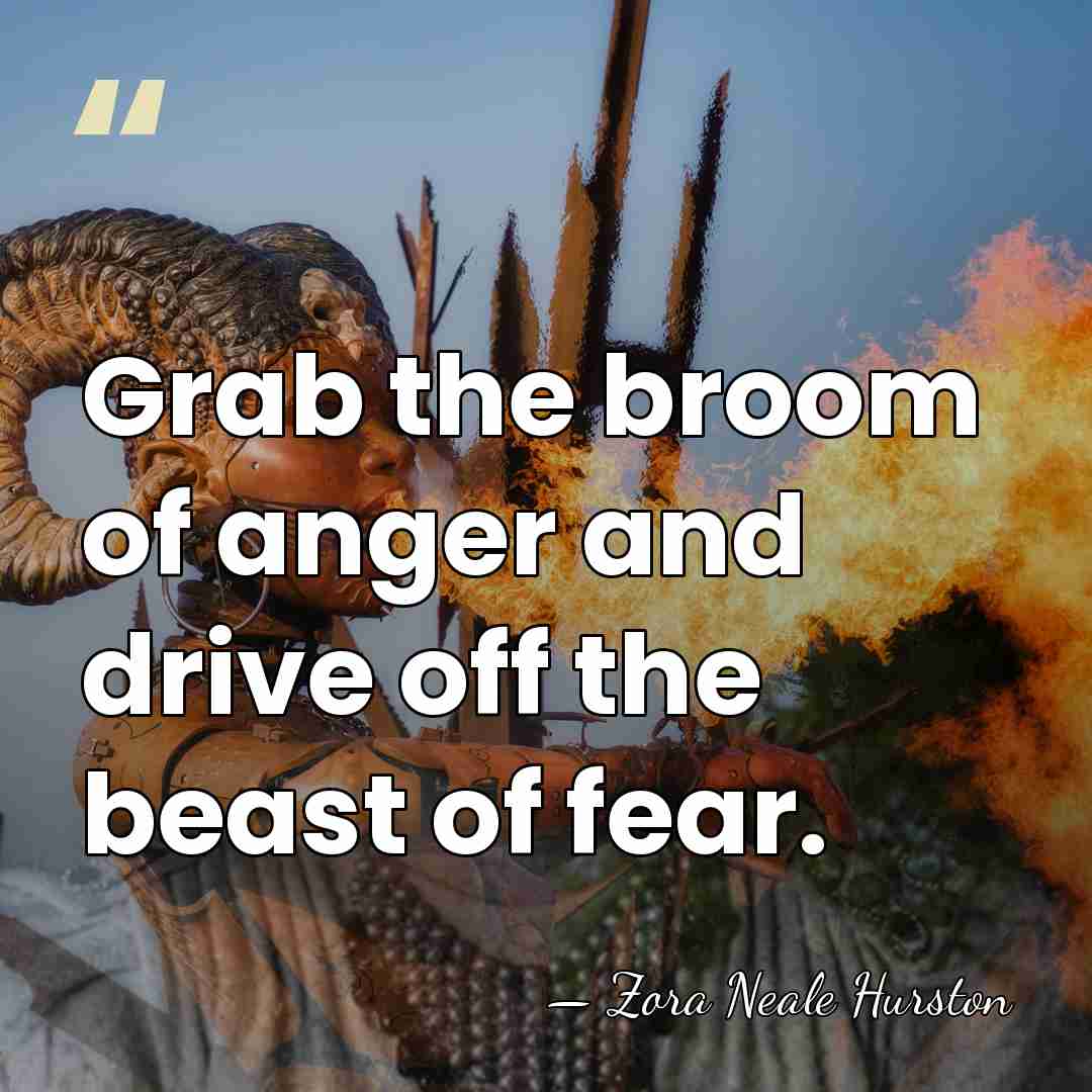 Grab the broom of anger and drive off the beast of fear. - Zora Neale Hurston