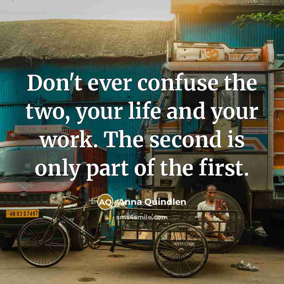 “Don't ever confuse the two, your life and your work. The second is only part of the first.” quote by Anna Quindlen