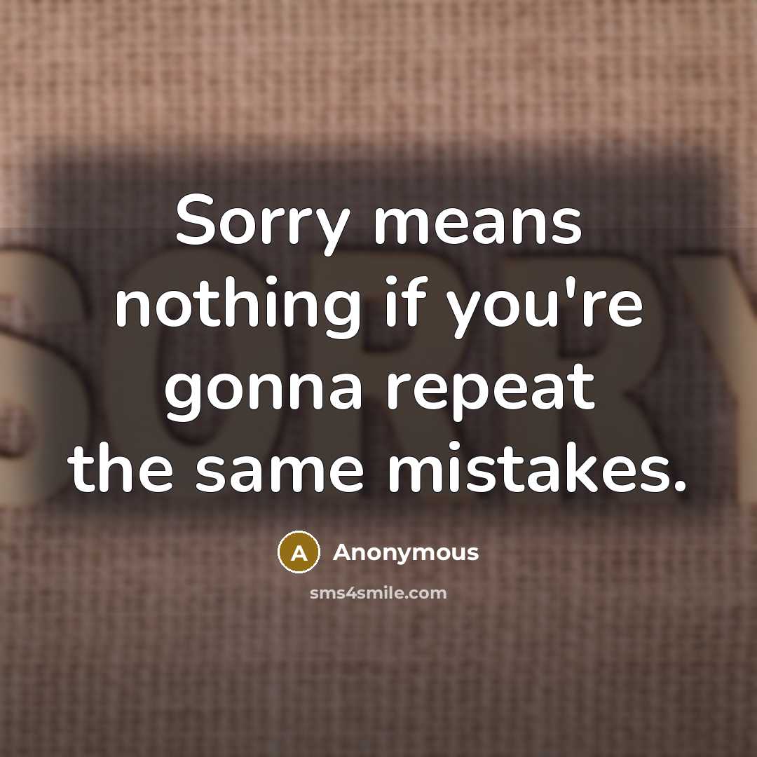 “Sorry means nothing if you're gonna repeat the same mistakes.” quote by Anonymous