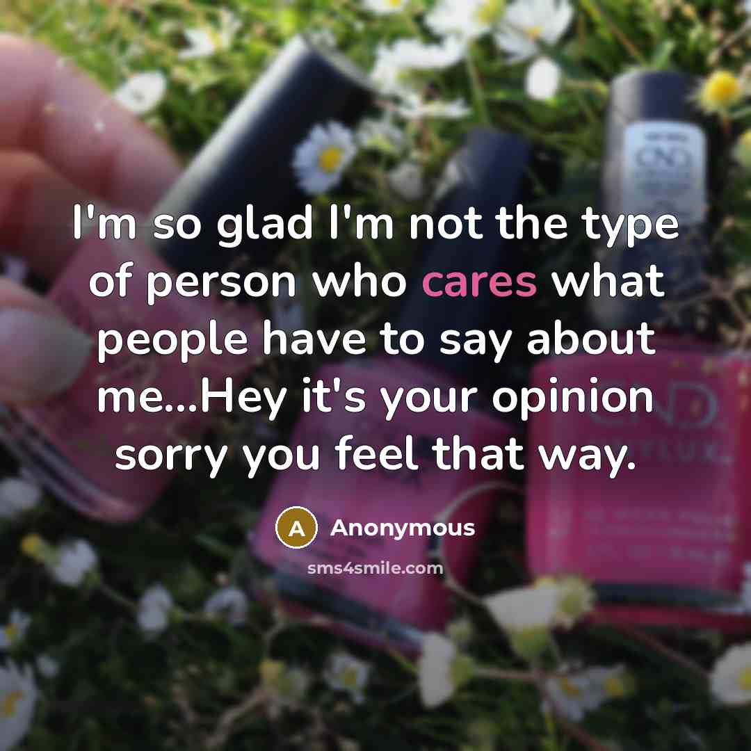 “I'm so glad I'm not the type of person who cares what people have to say about me...Hey it's your opinion sorry you feel that way.” quote by Anonymous