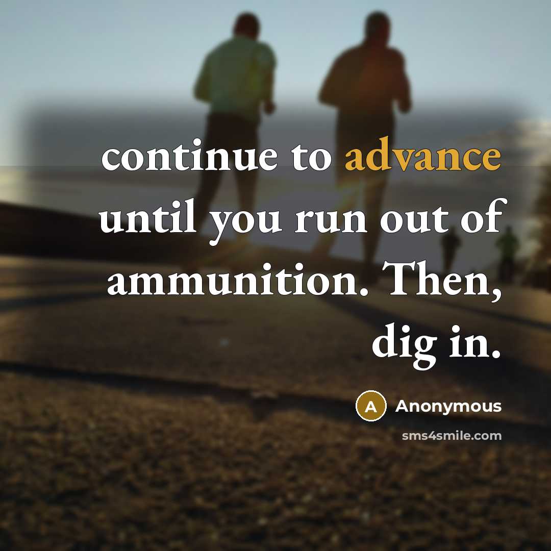 “continue to advance until you run out of ammunition. Then, dig in.” quote by Anonymous